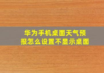 华为手机桌面天气预报怎么设置不显示桌面