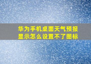 华为手机桌面天气预报显示怎么设置不了图标