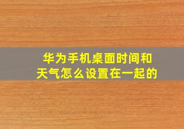 华为手机桌面时间和天气怎么设置在一起的