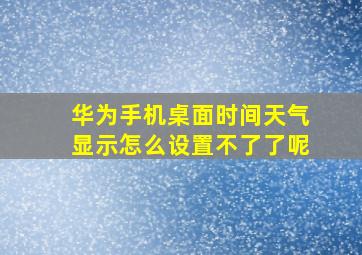 华为手机桌面时间天气显示怎么设置不了了呢