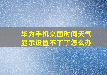 华为手机桌面时间天气显示设置不了了怎么办