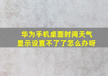 华为手机桌面时间天气显示设置不了了怎么办呀