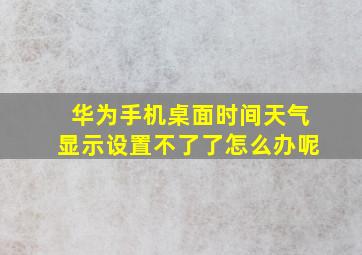 华为手机桌面时间天气显示设置不了了怎么办呢