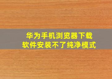 华为手机浏览器下载软件安装不了纯净模式