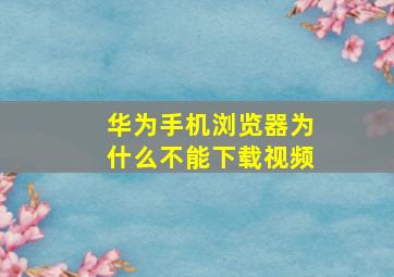 华为手机浏览器为什么不能下载视频