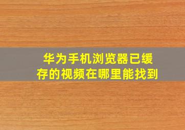 华为手机浏览器已缓存的视频在哪里能找到