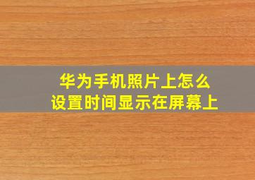 华为手机照片上怎么设置时间显示在屏幕上