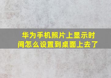 华为手机照片上显示时间怎么设置到桌面上去了