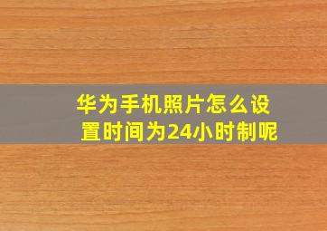 华为手机照片怎么设置时间为24小时制呢