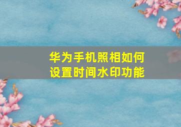 华为手机照相如何设置时间水印功能