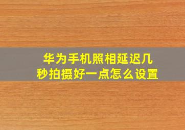 华为手机照相延迟几秒拍摄好一点怎么设置