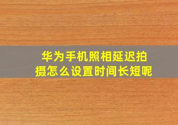 华为手机照相延迟拍摄怎么设置时间长短呢