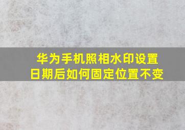 华为手机照相水印设置日期后如何固定位置不变