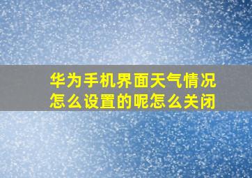 华为手机界面天气情况怎么设置的呢怎么关闭