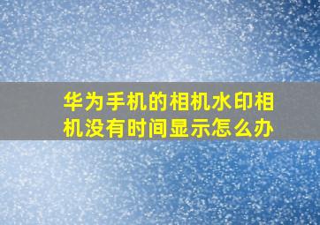 华为手机的相机水印相机没有时间显示怎么办