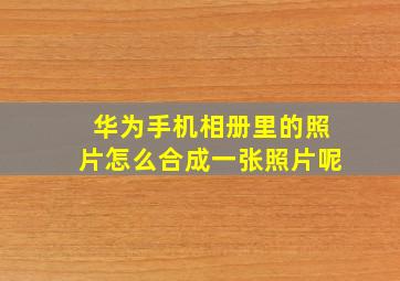 华为手机相册里的照片怎么合成一张照片呢