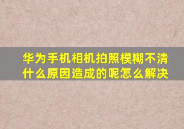 华为手机相机拍照模糊不清什么原因造成的呢怎么解决