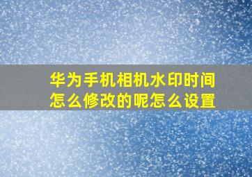 华为手机相机水印时间怎么修改的呢怎么设置