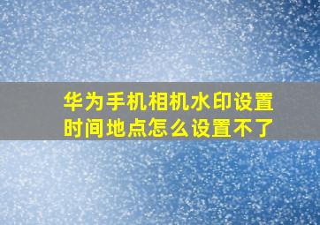 华为手机相机水印设置时间地点怎么设置不了