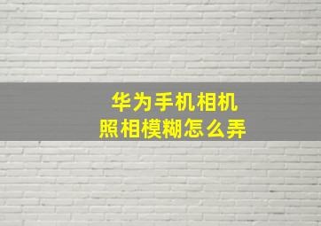 华为手机相机照相模糊怎么弄