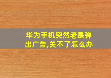 华为手机突然老是弹出广告,关不了怎么办