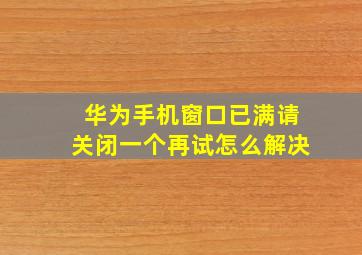 华为手机窗口已满请关闭一个再试怎么解决