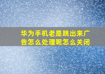 华为手机老是跳出来广告怎么处理呢怎么关闭