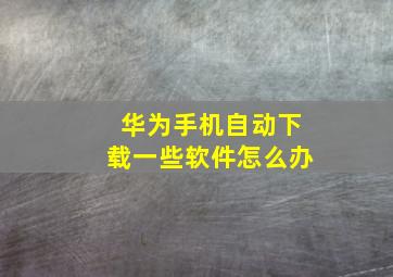 华为手机自动下载一些软件怎么办