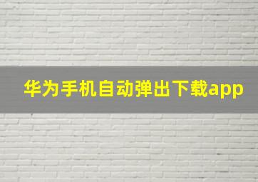 华为手机自动弹出下载app