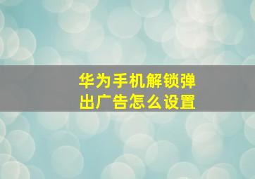 华为手机解锁弹出广告怎么设置