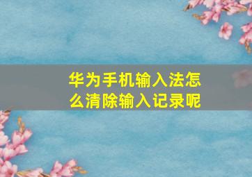 华为手机输入法怎么清除输入记录呢