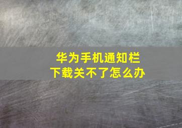 华为手机通知栏下载关不了怎么办