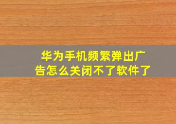 华为手机频繁弹出广告怎么关闭不了软件了