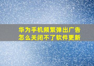 华为手机频繁弹出广告怎么关闭不了软件更新