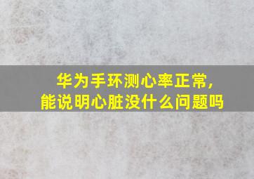 华为手环测心率正常,能说明心脏没什么问题吗