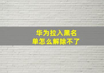 华为拉入黑名单怎么解除不了