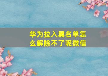 华为拉入黑名单怎么解除不了呢微信