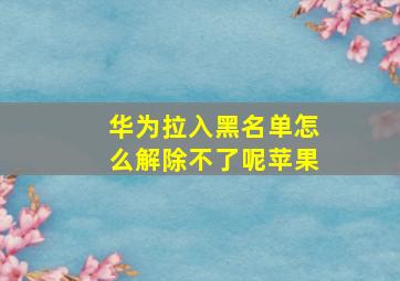 华为拉入黑名单怎么解除不了呢苹果