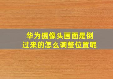 华为摄像头画面是倒过来的怎么调整位置呢