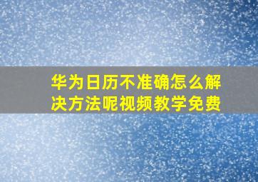 华为日历不准确怎么解决方法呢视频教学免费