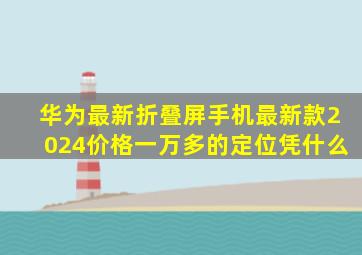 华为最新折叠屏手机最新款2024价格一万多的定位凭什么