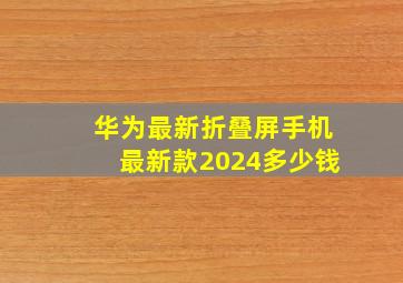 华为最新折叠屏手机最新款2024多少钱