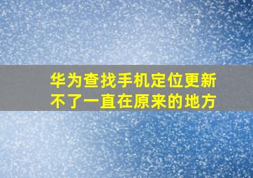 华为查找手机定位更新不了一直在原来的地方