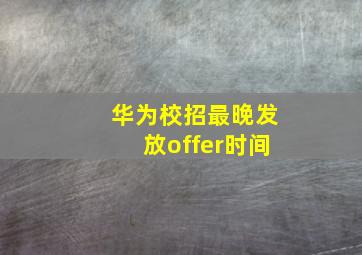 华为校招最晚发放offer时间