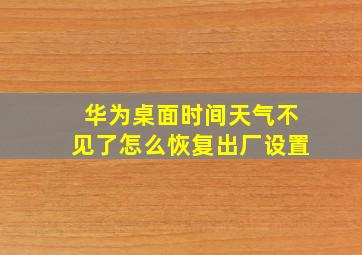 华为桌面时间天气不见了怎么恢复出厂设置