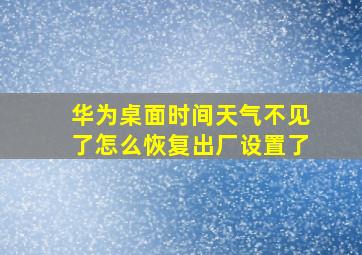 华为桌面时间天气不见了怎么恢复出厂设置了