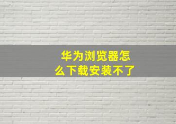 华为浏览器怎么下载安装不了