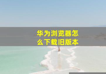 华为浏览器怎么下载旧版本