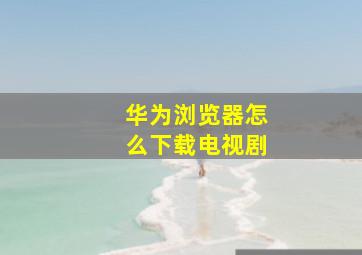 华为浏览器怎么下载电视剧