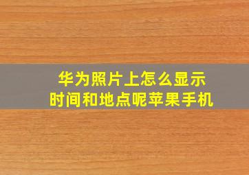 华为照片上怎么显示时间和地点呢苹果手机